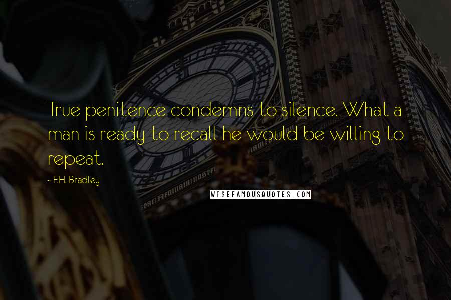 F.H. Bradley Quotes: True penitence condemns to silence. What a man is ready to recall he would be willing to repeat.