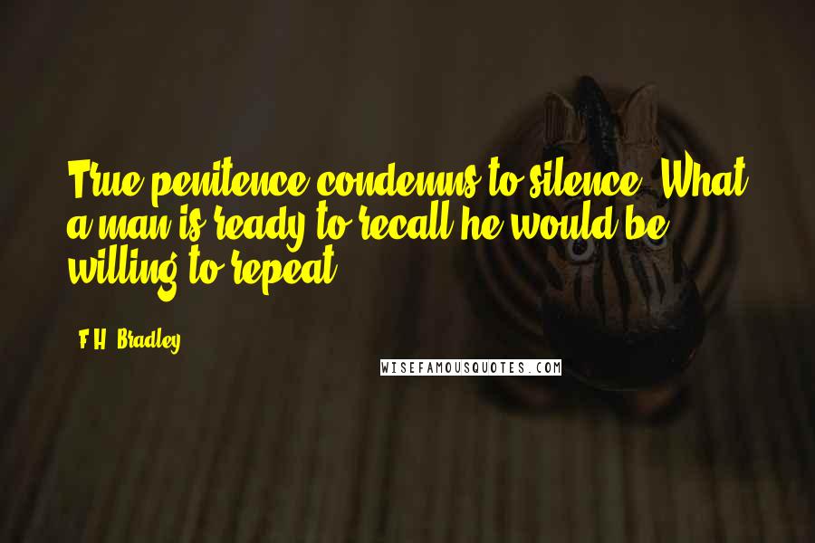 F.H. Bradley Quotes: True penitence condemns to silence. What a man is ready to recall he would be willing to repeat.