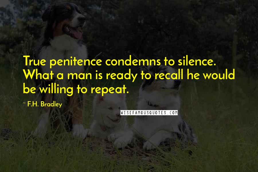 F.H. Bradley Quotes: True penitence condemns to silence. What a man is ready to recall he would be willing to repeat.