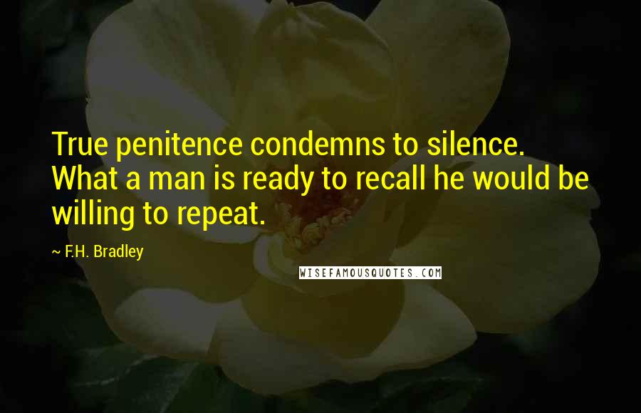 F.H. Bradley Quotes: True penitence condemns to silence. What a man is ready to recall he would be willing to repeat.