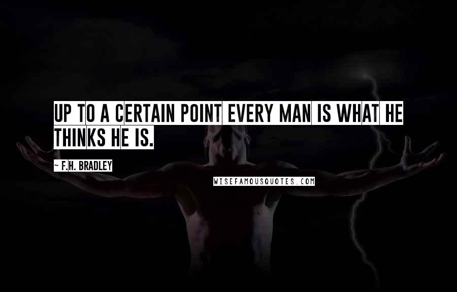 F.H. Bradley Quotes: Up to a certain point every man is what he thinks he is.