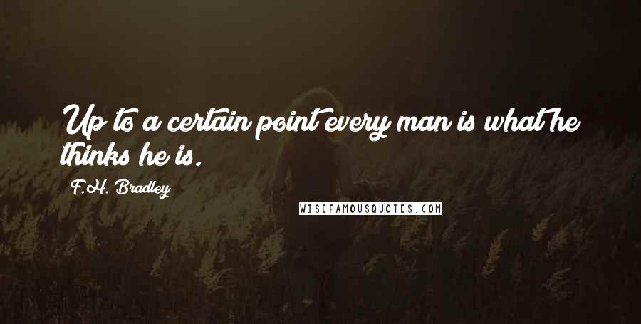 F.H. Bradley Quotes: Up to a certain point every man is what he thinks he is.