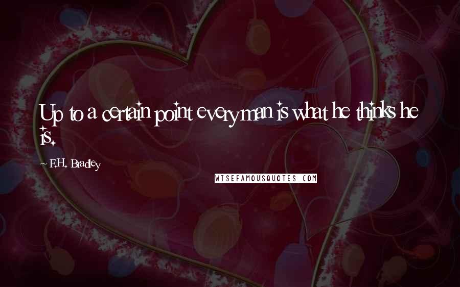 F.H. Bradley Quotes: Up to a certain point every man is what he thinks he is.