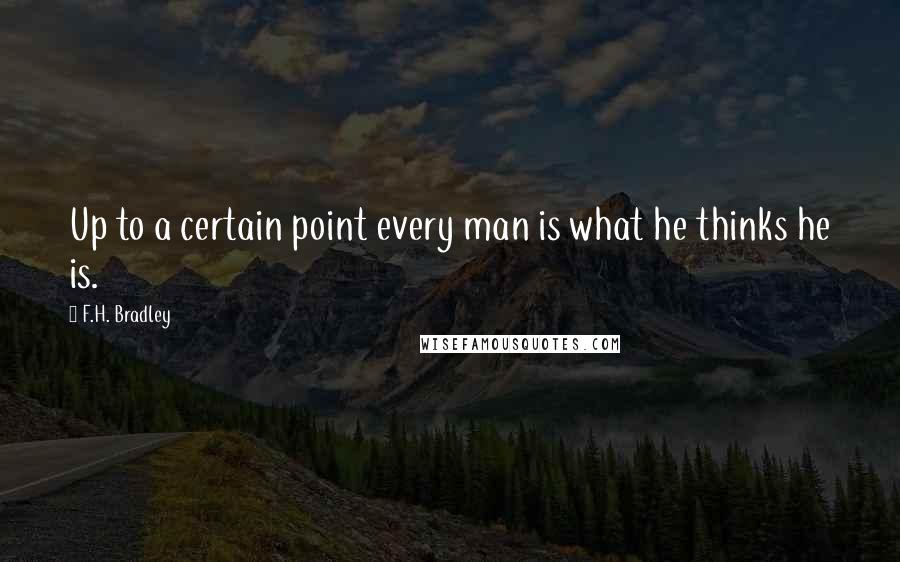 F.H. Bradley Quotes: Up to a certain point every man is what he thinks he is.