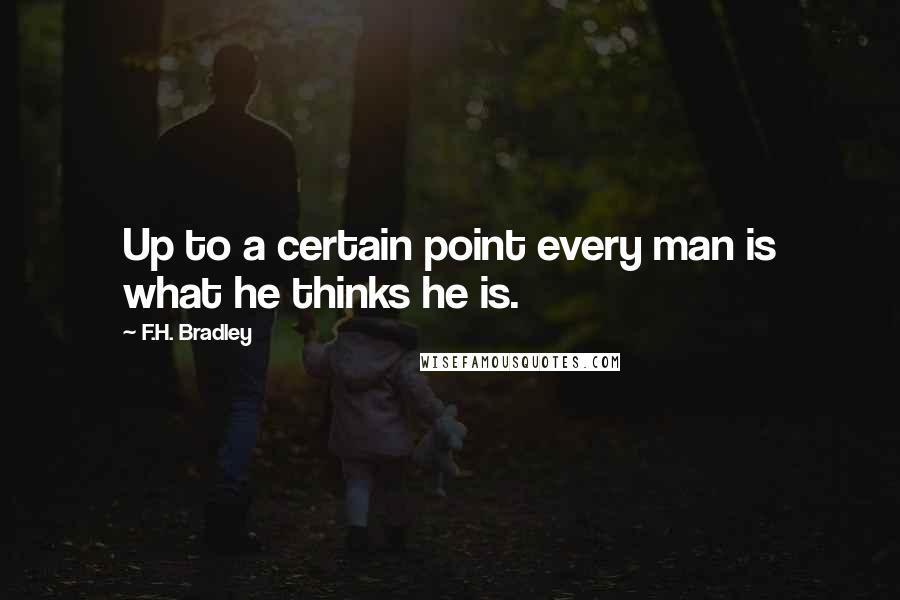 F.H. Bradley Quotes: Up to a certain point every man is what he thinks he is.