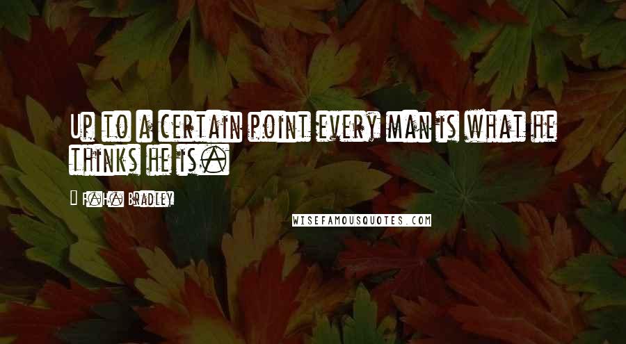 F.H. Bradley Quotes: Up to a certain point every man is what he thinks he is.