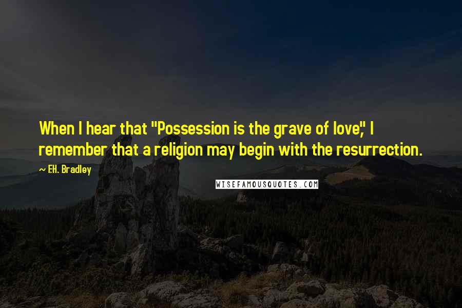 F.H. Bradley Quotes: When I hear that "Possession is the grave of love," I remember that a religion may begin with the resurrection.