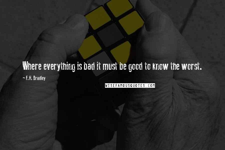 F.H. Bradley Quotes: Where everything is bad it must be good to know the worst.