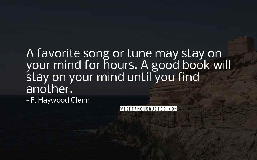 F. Haywood Glenn Quotes: A favorite song or tune may stay on your mind for hours. A good book will stay on your mind until you find another.