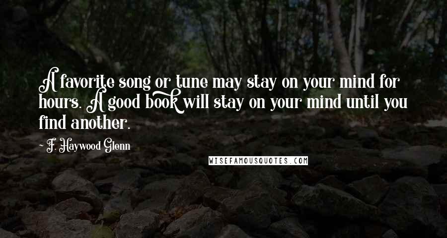 F. Haywood Glenn Quotes: A favorite song or tune may stay on your mind for hours. A good book will stay on your mind until you find another.