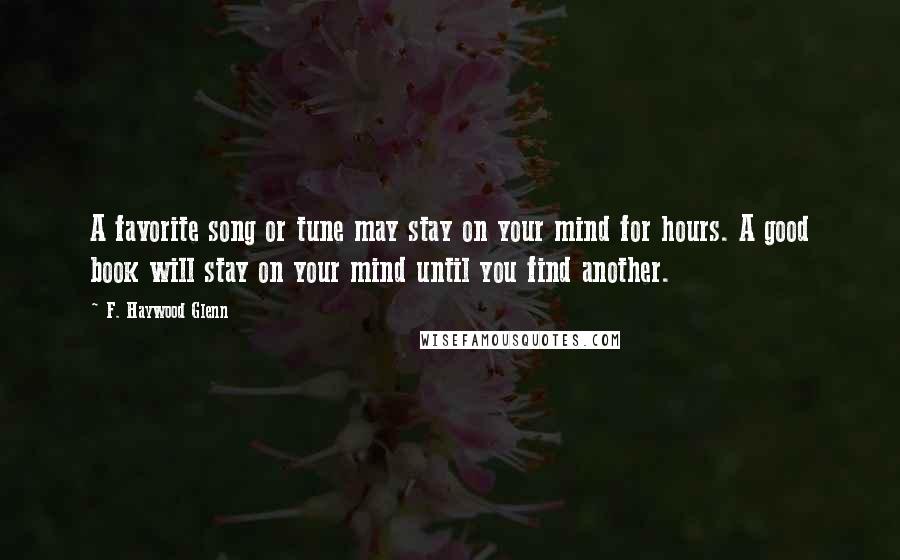 F. Haywood Glenn Quotes: A favorite song or tune may stay on your mind for hours. A good book will stay on your mind until you find another.