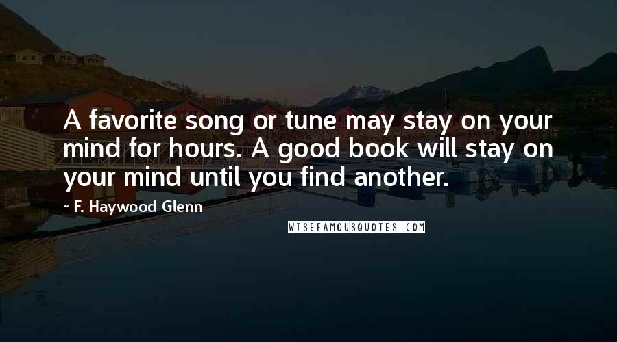 F. Haywood Glenn Quotes: A favorite song or tune may stay on your mind for hours. A good book will stay on your mind until you find another.
