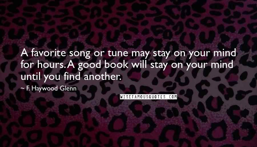 F. Haywood Glenn Quotes: A favorite song or tune may stay on your mind for hours. A good book will stay on your mind until you find another.
