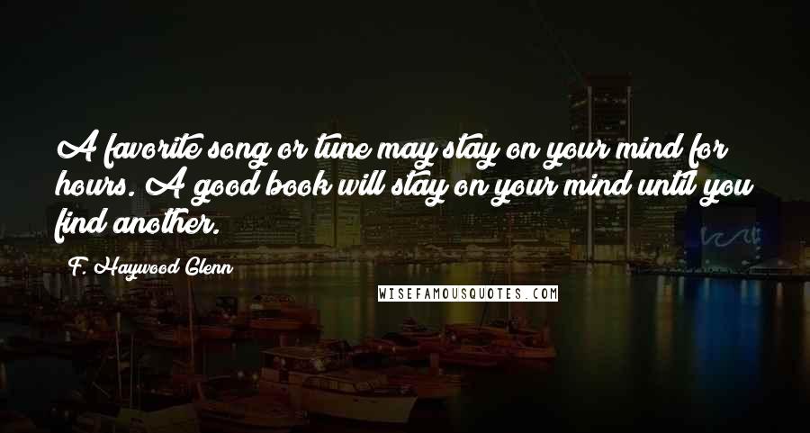 F. Haywood Glenn Quotes: A favorite song or tune may stay on your mind for hours. A good book will stay on your mind until you find another.