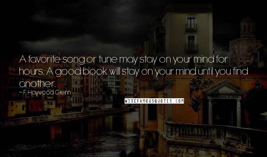F. Haywood Glenn Quotes: A favorite song or tune may stay on your mind for hours. A good book will stay on your mind until you find another.