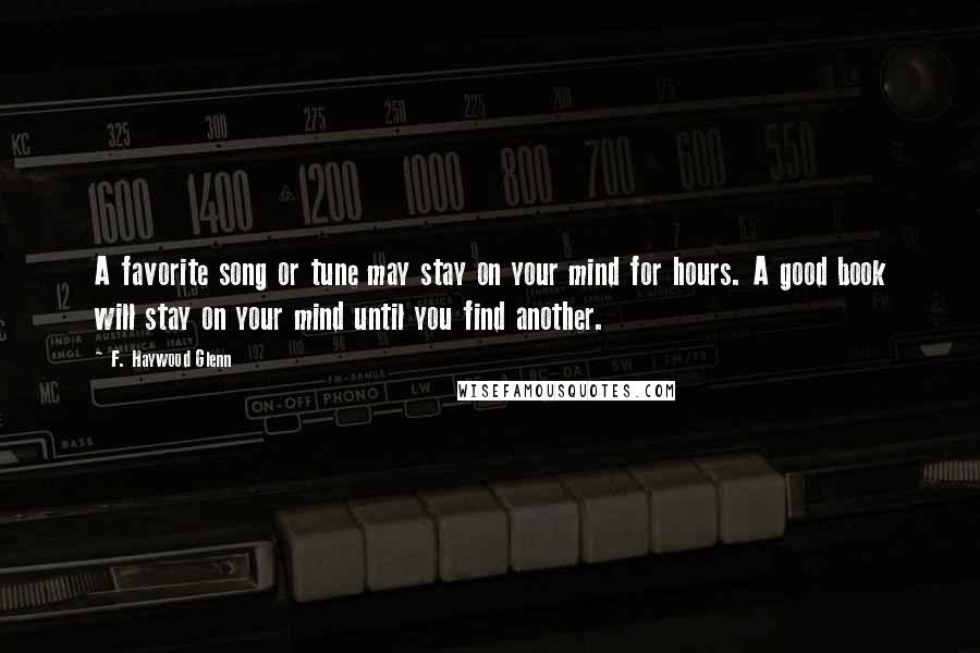 F. Haywood Glenn Quotes: A favorite song or tune may stay on your mind for hours. A good book will stay on your mind until you find another.