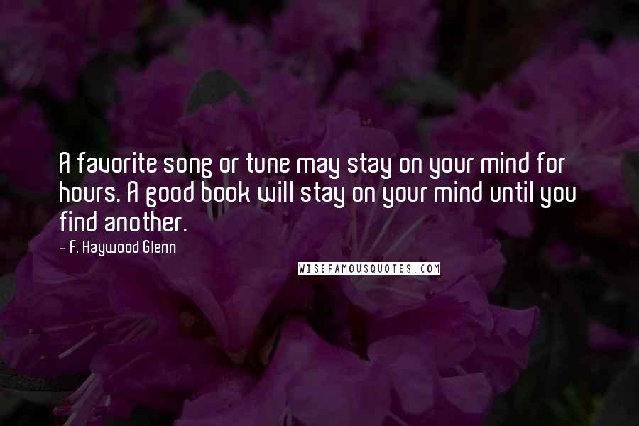 F. Haywood Glenn Quotes: A favorite song or tune may stay on your mind for hours. A good book will stay on your mind until you find another.