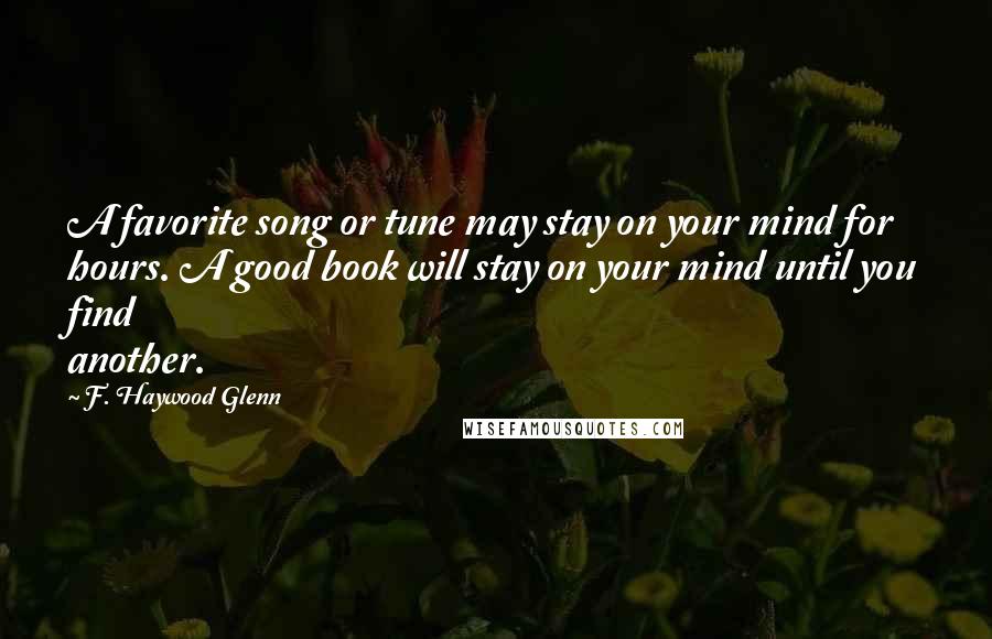 F. Haywood Glenn Quotes: A favorite song or tune may stay on your mind for hours. A good book will stay on your mind until you find another.