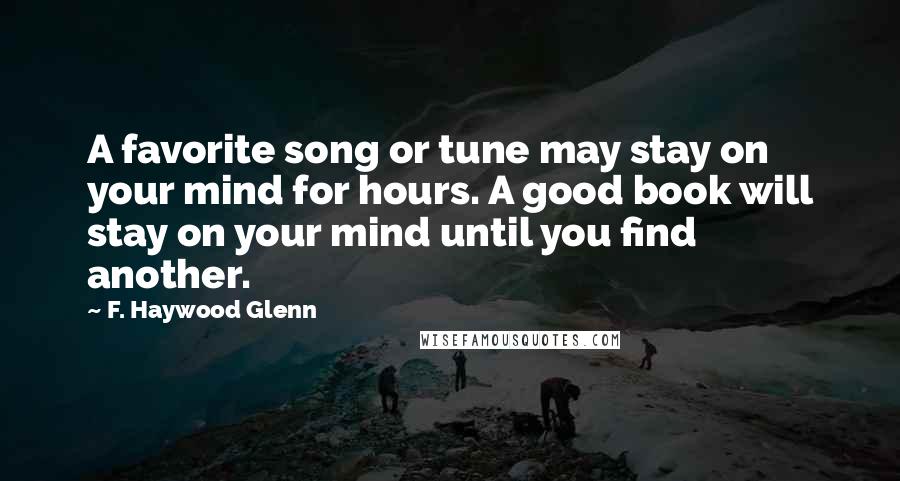 F. Haywood Glenn Quotes: A favorite song or tune may stay on your mind for hours. A good book will stay on your mind until you find another.