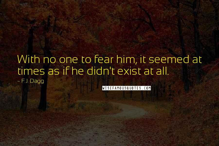 F.J. Dagg Quotes: With no one to fear him, it seemed at times as if he didn't exist at all.