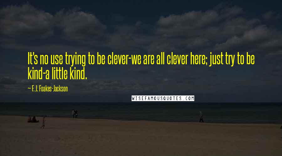 F. J. Foakes-Jackson Quotes: It's no use trying to be clever-we are all clever here; just try to be kind-a little kind.