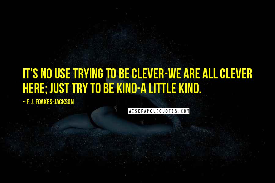 F. J. Foakes-Jackson Quotes: It's no use trying to be clever-we are all clever here; just try to be kind-a little kind.