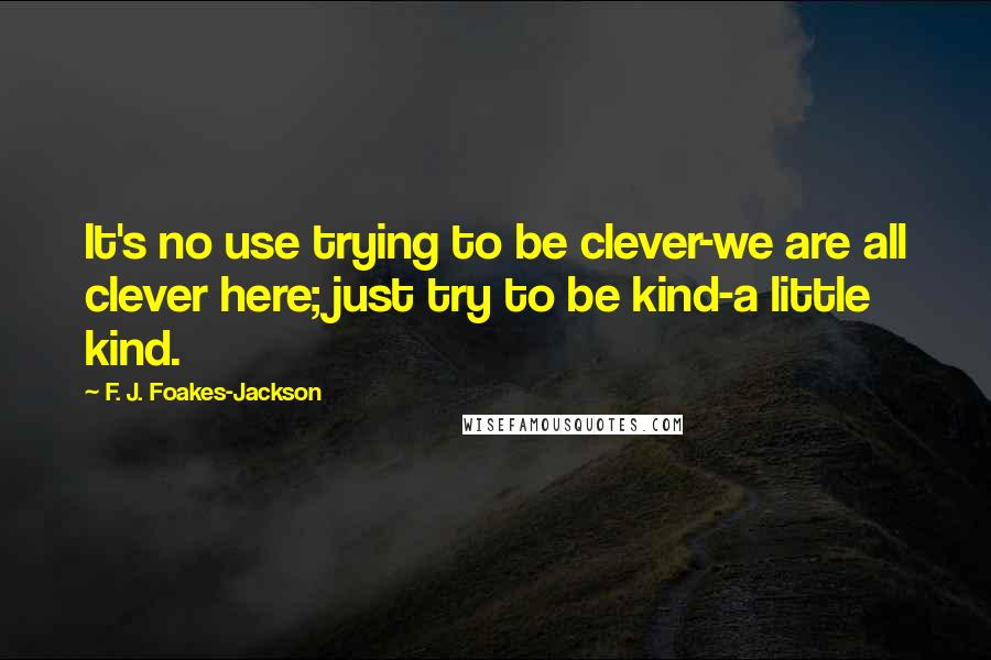 F. J. Foakes-Jackson Quotes: It's no use trying to be clever-we are all clever here; just try to be kind-a little kind.