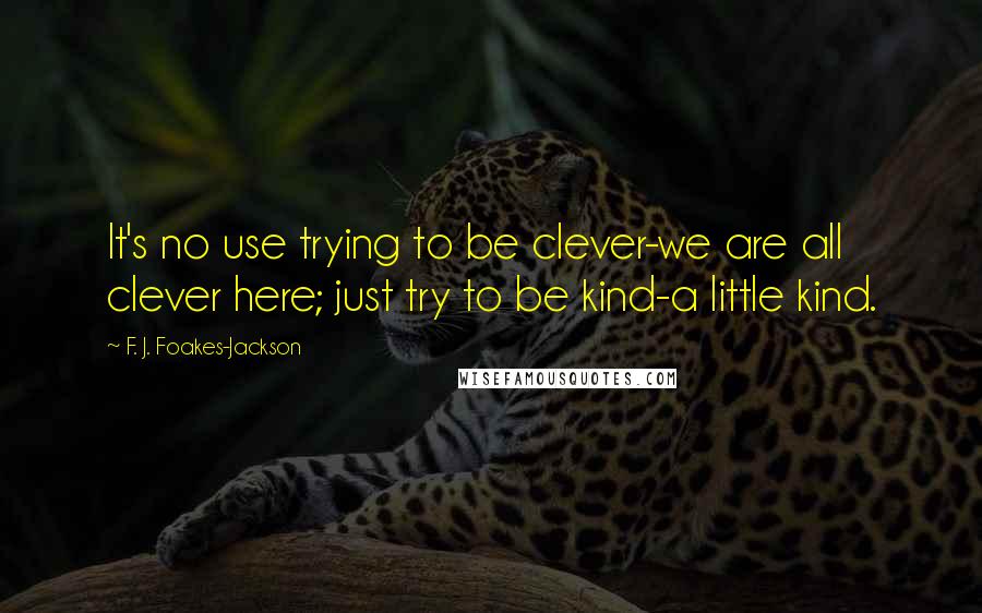 F. J. Foakes-Jackson Quotes: It's no use trying to be clever-we are all clever here; just try to be kind-a little kind.