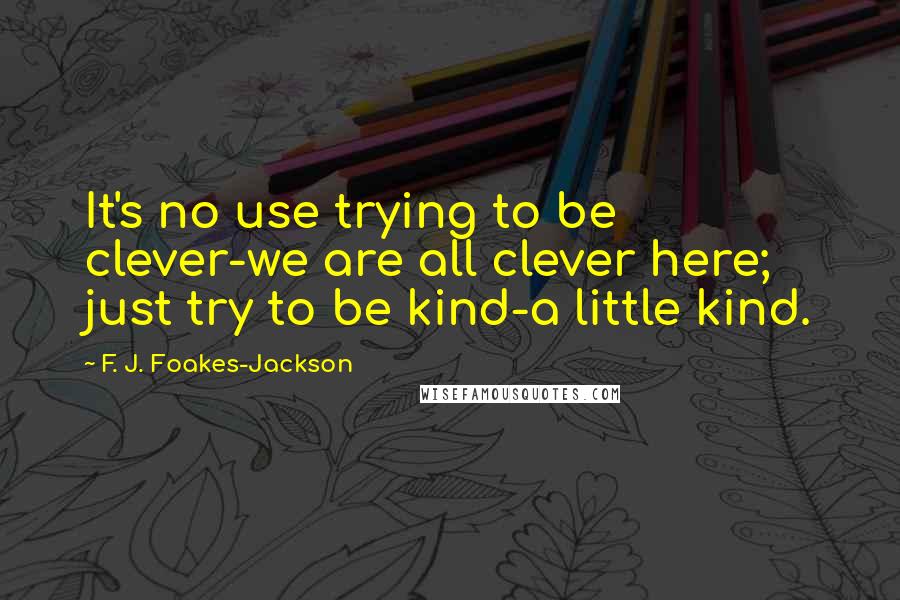 F. J. Foakes-Jackson Quotes: It's no use trying to be clever-we are all clever here; just try to be kind-a little kind.