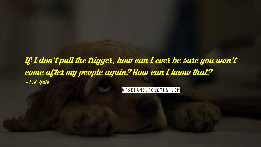 F.J. Gale Quotes: If I don't pull the trigger, how can I ever be sure you won't come after my people again? How can I know that?