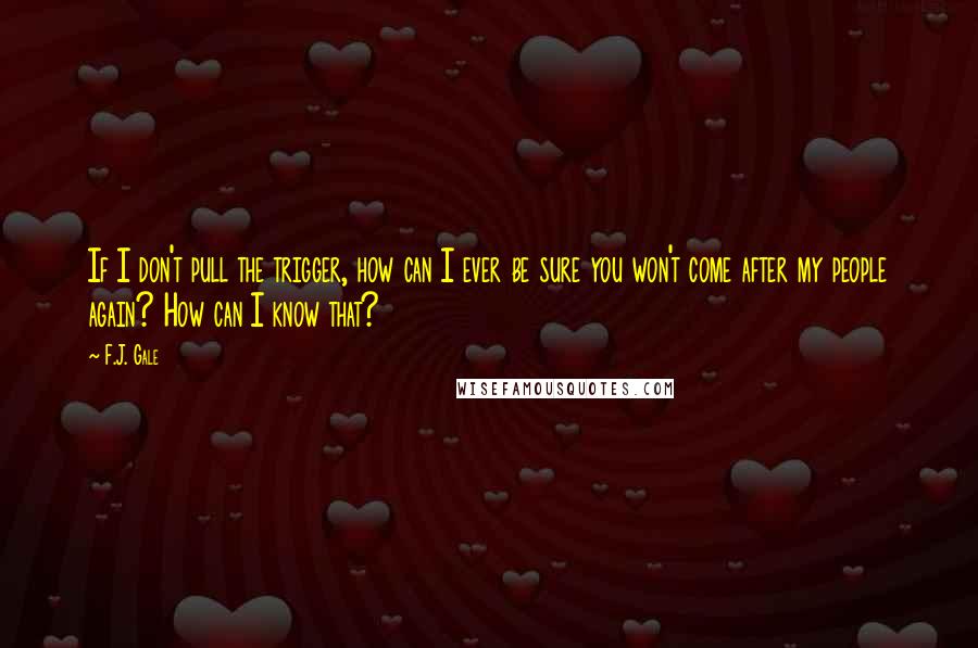 F.J. Gale Quotes: If I don't pull the trigger, how can I ever be sure you won't come after my people again? How can I know that?