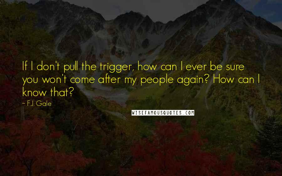 F.J. Gale Quotes: If I don't pull the trigger, how can I ever be sure you won't come after my people again? How can I know that?