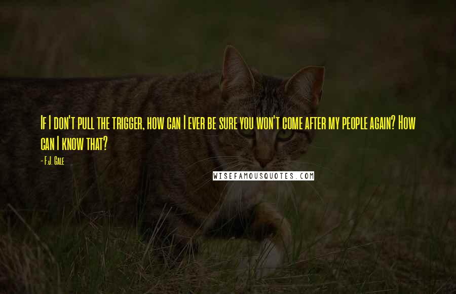 F.J. Gale Quotes: If I don't pull the trigger, how can I ever be sure you won't come after my people again? How can I know that?