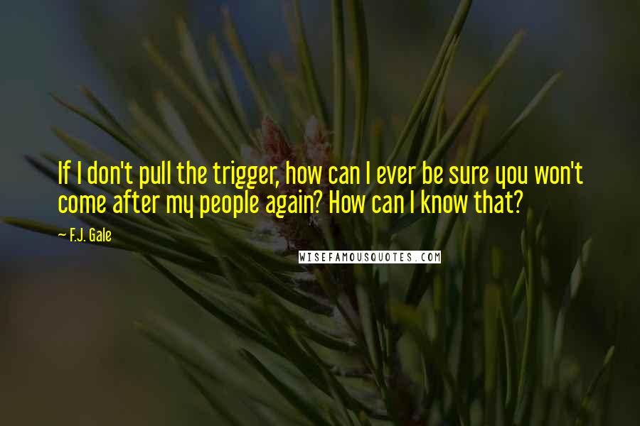 F.J. Gale Quotes: If I don't pull the trigger, how can I ever be sure you won't come after my people again? How can I know that?