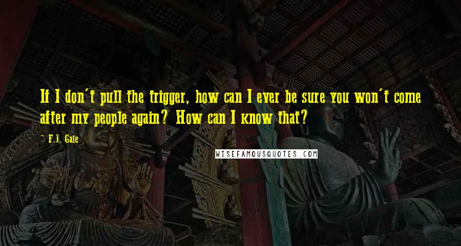 F.J. Gale Quotes: If I don't pull the trigger, how can I ever be sure you won't come after my people again? How can I know that?