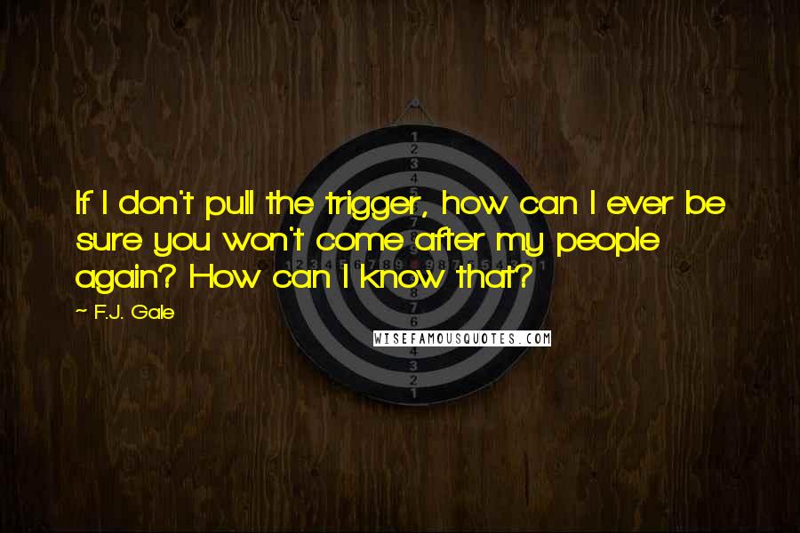 F.J. Gale Quotes: If I don't pull the trigger, how can I ever be sure you won't come after my people again? How can I know that?