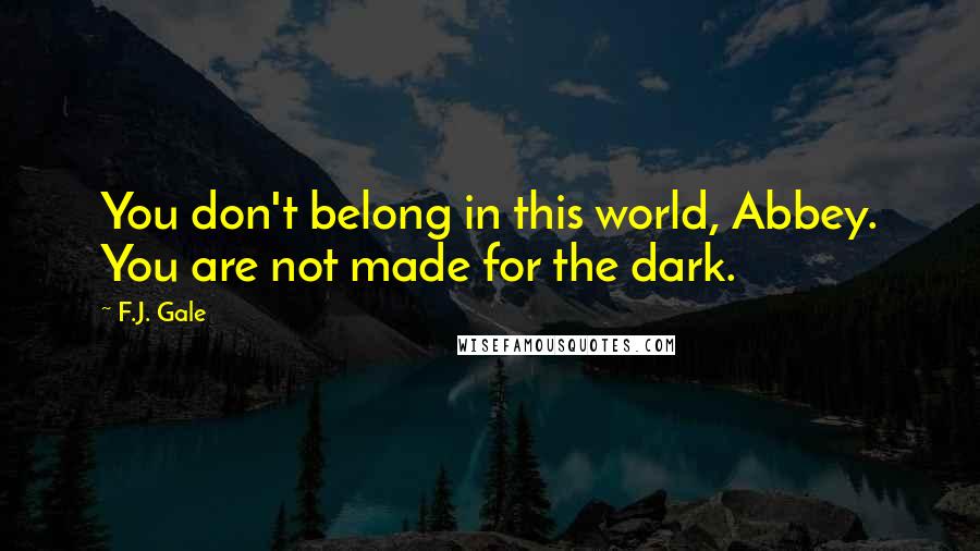 F.J. Gale Quotes: You don't belong in this world, Abbey. You are not made for the dark.