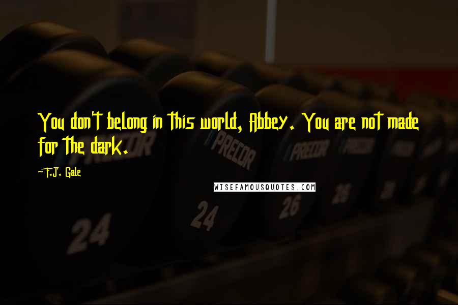 F.J. Gale Quotes: You don't belong in this world, Abbey. You are not made for the dark.