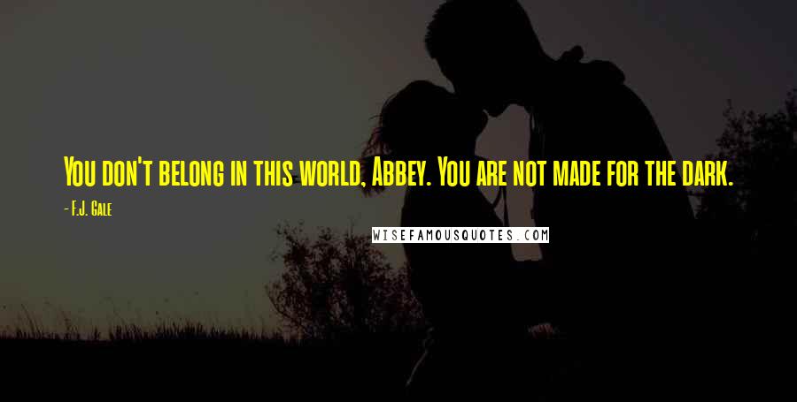 F.J. Gale Quotes: You don't belong in this world, Abbey. You are not made for the dark.