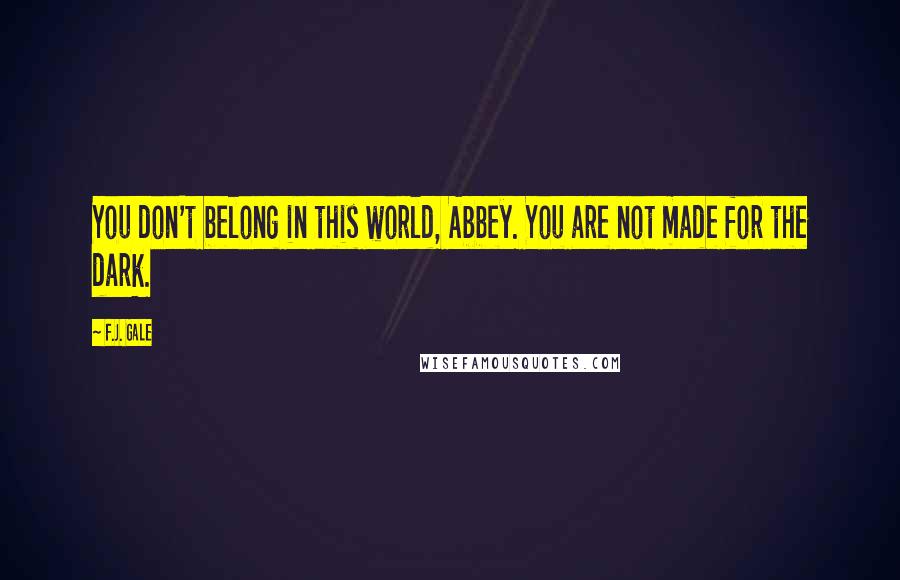 F.J. Gale Quotes: You don't belong in this world, Abbey. You are not made for the dark.