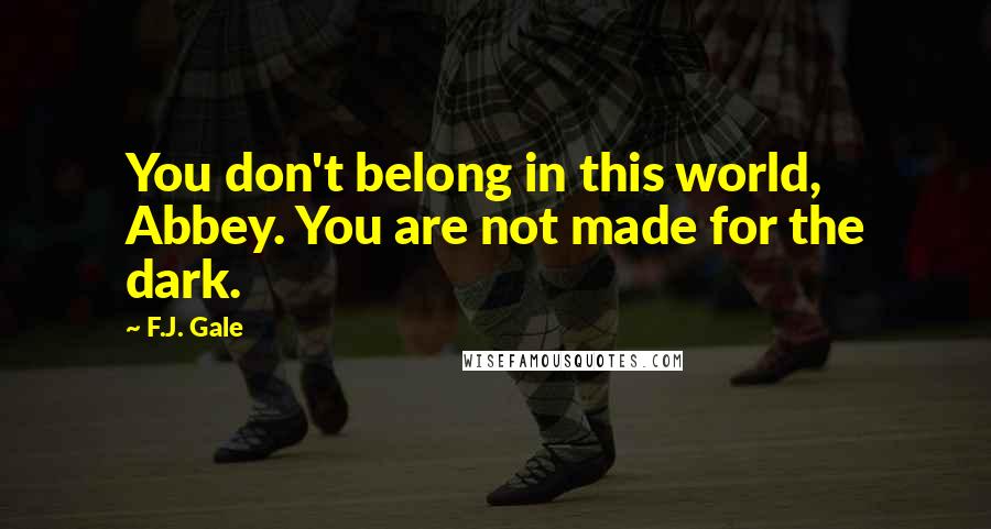 F.J. Gale Quotes: You don't belong in this world, Abbey. You are not made for the dark.