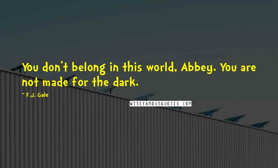 F.J. Gale Quotes: You don't belong in this world, Abbey. You are not made for the dark.