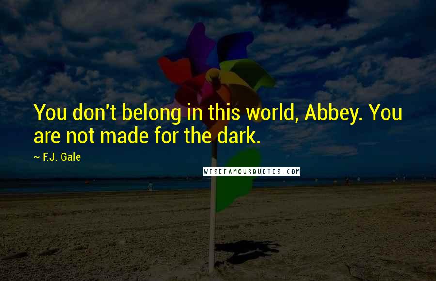 F.J. Gale Quotes: You don't belong in this world, Abbey. You are not made for the dark.