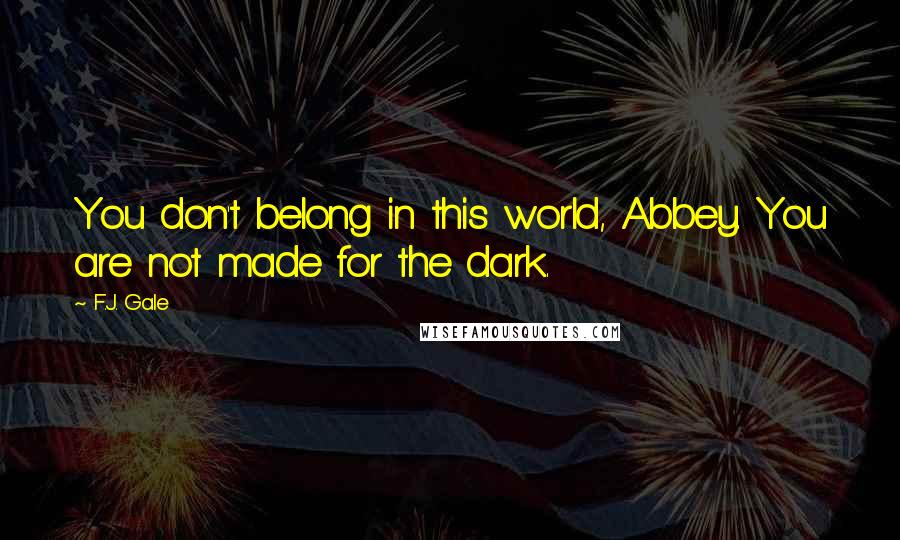 F.J. Gale Quotes: You don't belong in this world, Abbey. You are not made for the dark.