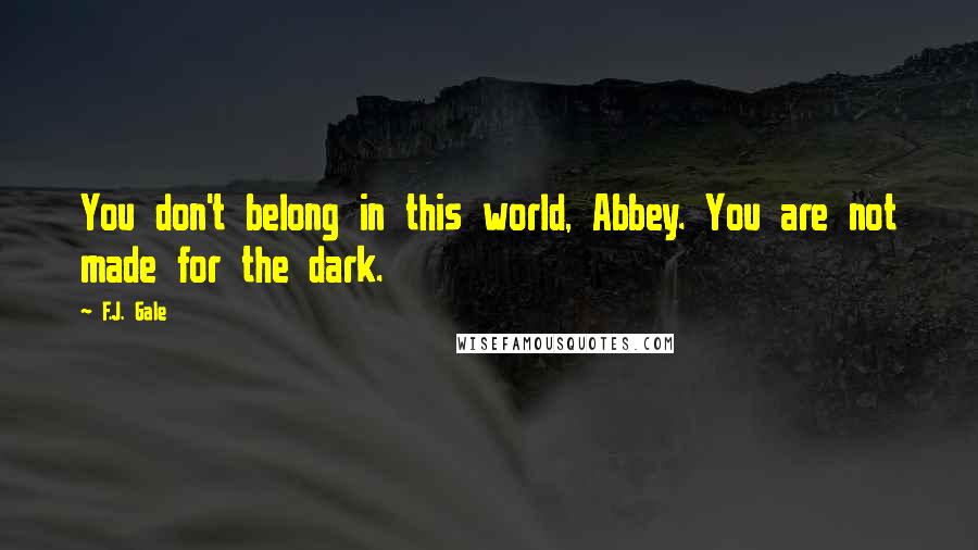 F.J. Gale Quotes: You don't belong in this world, Abbey. You are not made for the dark.