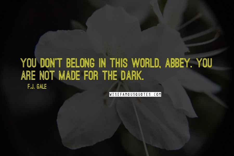 F.J. Gale Quotes: You don't belong in this world, Abbey. You are not made for the dark.