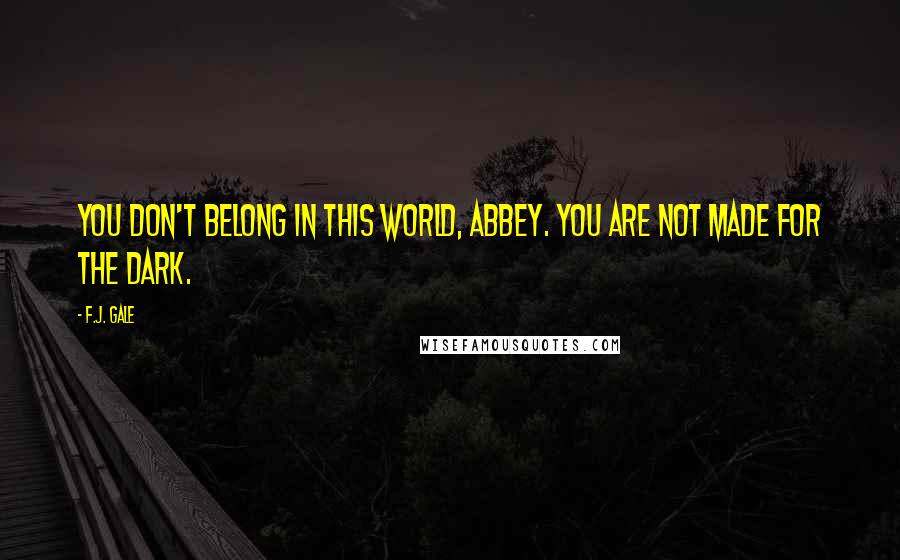 F.J. Gale Quotes: You don't belong in this world, Abbey. You are not made for the dark.