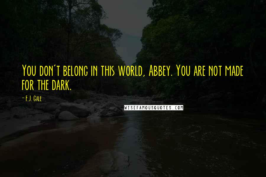 F.J. Gale Quotes: You don't belong in this world, Abbey. You are not made for the dark.