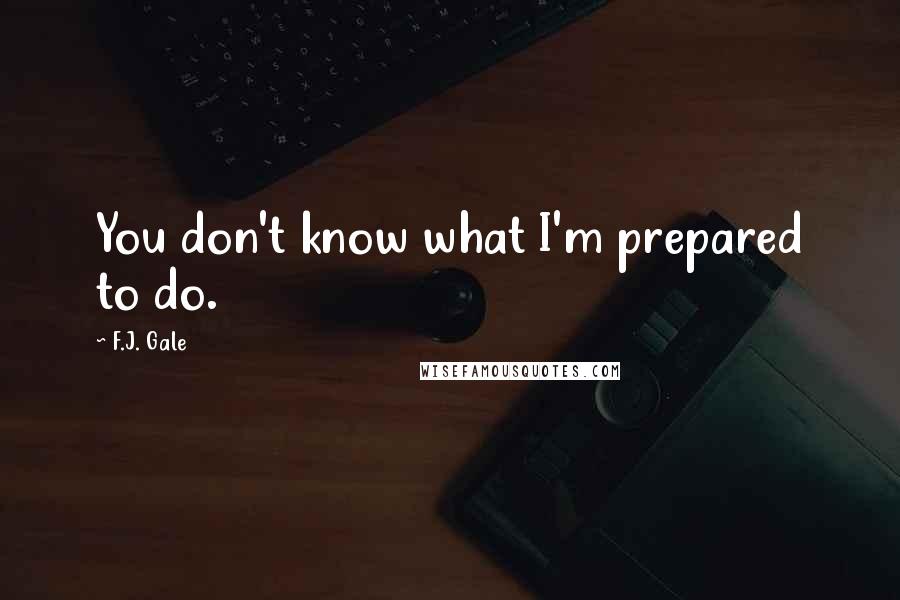 F.J. Gale Quotes: You don't know what I'm prepared to do.