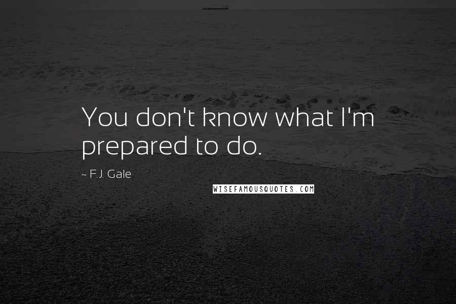 F.J. Gale Quotes: You don't know what I'm prepared to do.